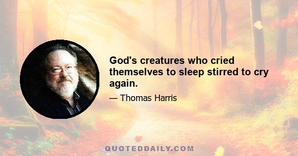 God's creatures who cried themselves to sleep stirred to cry again.