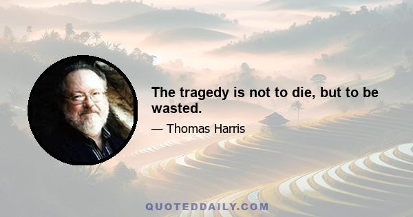 The tragedy is not to die, but to be wasted.