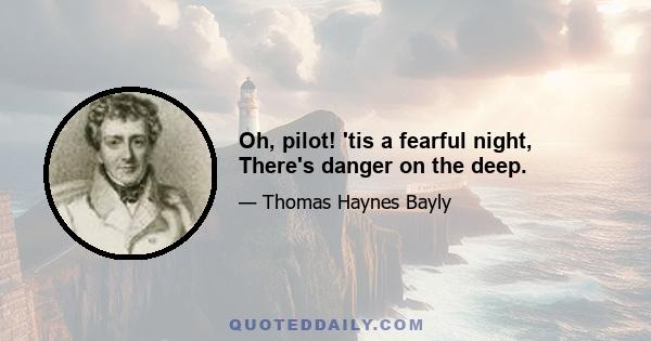 Oh, pilot! 'tis a fearful night, There's danger on the deep.