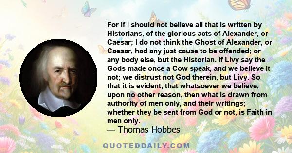 For if I should not believe all that is written by Historians, of the glorious acts of Alexander, or Caesar; I do not think the Ghost of Alexander, or Caesar, had any just cause to be offended; or any body else, but the