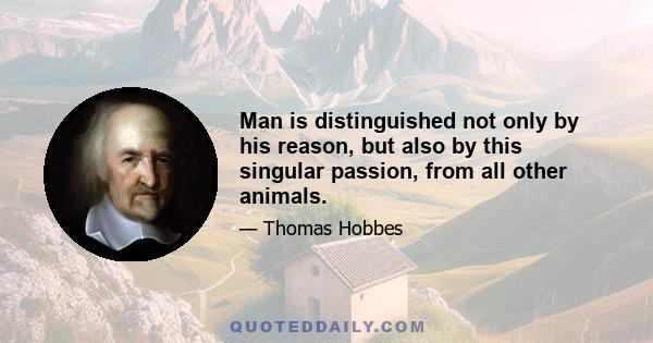 Man is distinguished not only by his reason, but also by this singular passion, from all other animals.