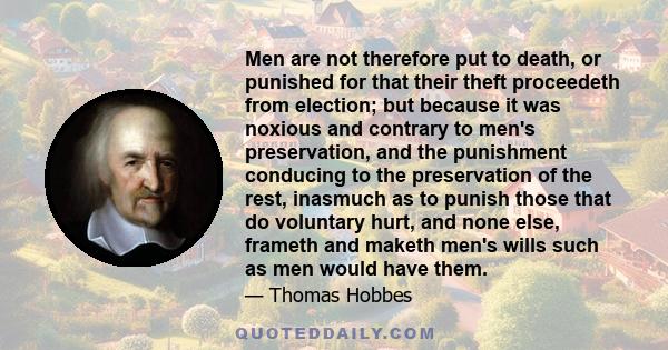 Men are not therefore put to death, or punished for that their theft proceedeth from election; but because it was noxious and contrary to men's preservation, and the punishment conducing to the preservation of the rest,