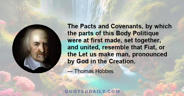 The Pacts and Covenants, by which the parts of this Body Politique were at first made, set together, and united, resemble that Fiat, or the Let us make man, pronounced by God in the Creation.
