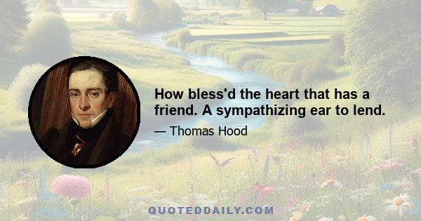 How bless'd the heart that has a friend. A sympathizing ear to lend.
