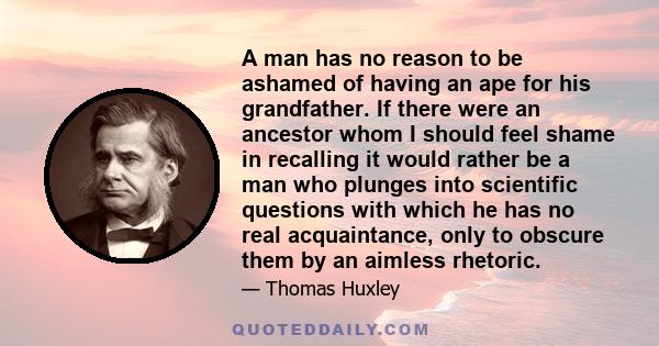 A man has no reason to be ashamed of having an ape for his grandfather. If there were an ancestor whom I should feel shame in recalling it would rather be a man who plunges into scientific questions with which he has no