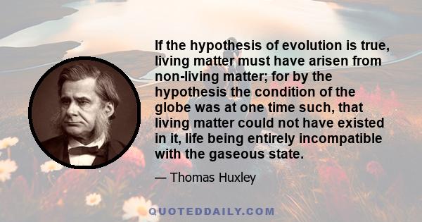 If the hypothesis of evolution is true, living matter must have arisen from non-living matter; for by the hypothesis the condition of the globe was at one time such, that living matter could not have existed in it, life