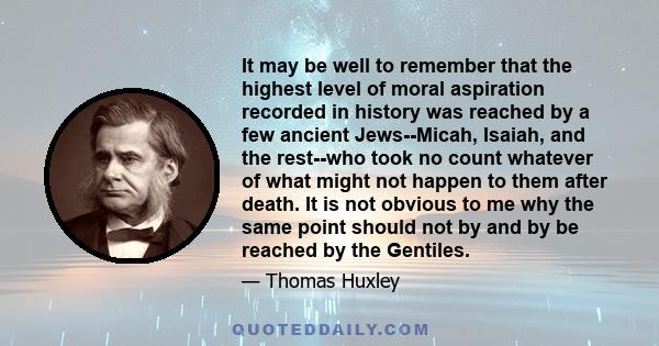 It may be well to remember that the highest level of moral aspiration recorded in history was reached by a few ancient Jews--Micah, Isaiah, and the rest--who took no count whatever of what might not happen to them after