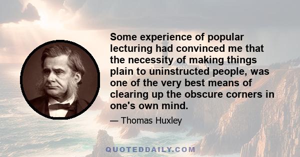 Some experience of popular lecturing had convinced me that the necessity of making things plain to uninstructed people, was one of the very best means of clearing up the obscure corners in one's own mind.