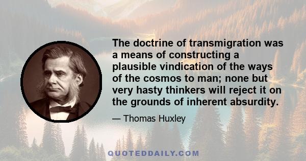The doctrine of transmigration
was a means of constructing a plausible vindication of the ways of the cosmos to man;
none but very hasty thinkers will reject it on the grounds of inherent absurdity.