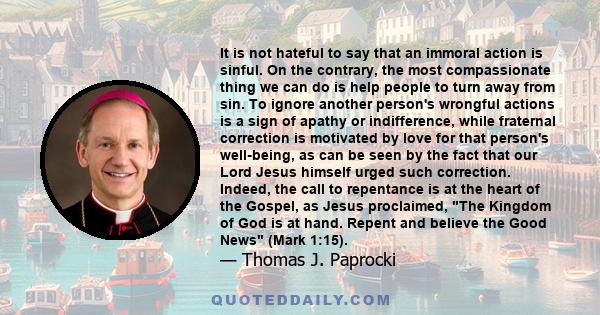 It is not hateful to say that an immoral action is sinful. On the contrary, the most compassionate thing we can do is help people to turn away from sin. To ignore another person's wrongful actions is a sign of apathy or