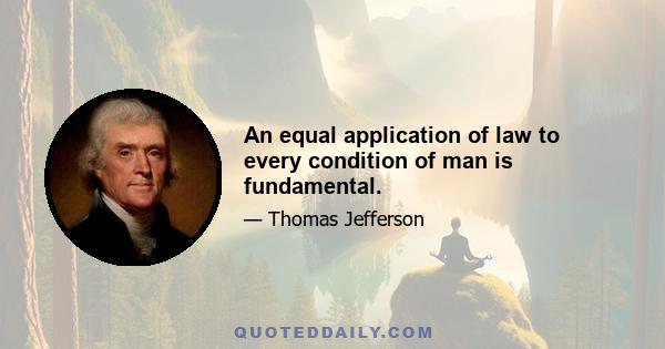 An equal application of law to every condition of man is fundamental.