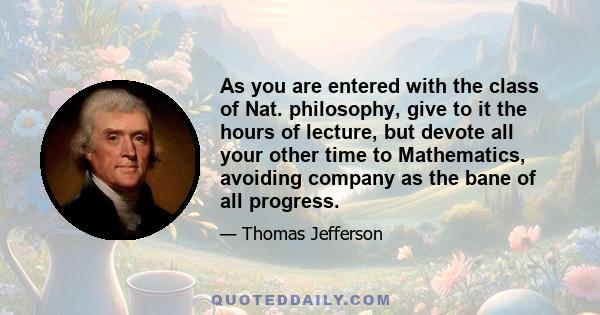 As you are entered with the class of Nat. philosophy, give to it the hours of lecture, but devote all your other time to Mathematics, avoiding company as the bane of all progress.