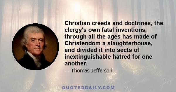 Christian creeds and doctrines, the clergy's own fatal inventions, through all the ages has made of Christendom a slaughterhouse, and divided it into sects of inextinguishable hatred for one another.