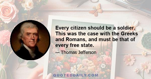 Every citizen should be a soldier. This was the case with the Greeks and Romans, and must be that of every free state.