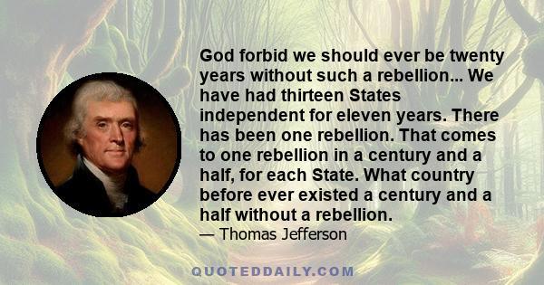 God forbid we should ever be twenty years without such a rebellion... We have had thirteen States independent for eleven years. There has been one rebellion. That comes to one rebellion in a century and a half, for each