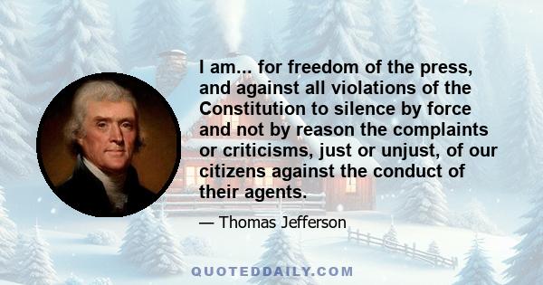 I am... for freedom of the press, and against all violations of the Constitution to silence by force and not by reason the complaints or criticisms, just or unjust, of our citizens against the conduct of their agents.