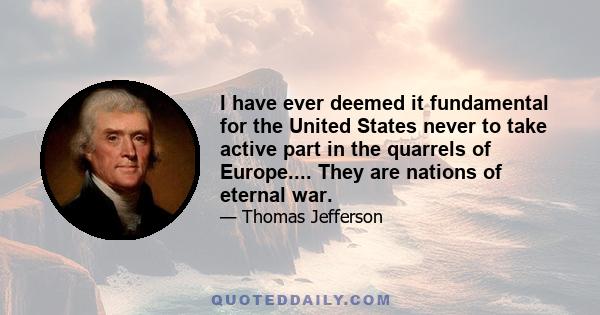 I have ever deemed it fundamental for the United States never to take active part in the quarrels of Europe.... They are nations of eternal war.