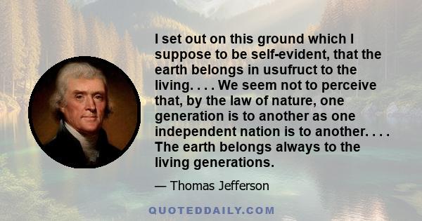 I set out on this ground, which I suppose to be self evident, that the earth belongs in usufruct to the living: that the dead have neither powers nor rights over it.