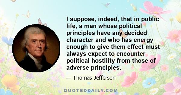I suppose, indeed, that in public life, a man whose political principles have any decided character and who has energy enough to give them effect must always expect to encounter political hostility from those of adverse