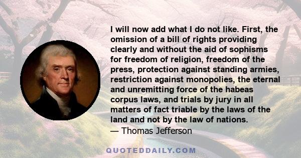 I will now add what I do not like. First, the omission of a bill of rights providing clearly and without the aid of sophisms for freedom of religion, freedom of the press, protection against standing armies, restriction