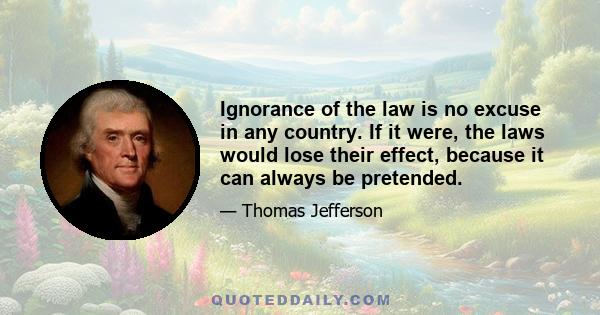 Ignorance of the law is no excuse in any country. If it were, the laws would lose their effect, because it can always be pretended.