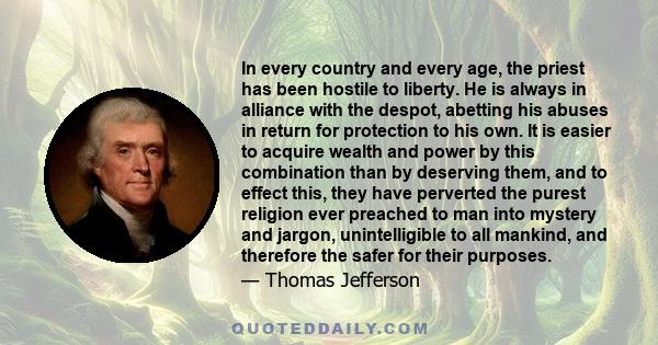 In every country and every age, the priest has been hostile to liberty. He is always in alliance with the despot, abetting his abuses in return for protection to his own. It is easier to acquire wealth and power by this