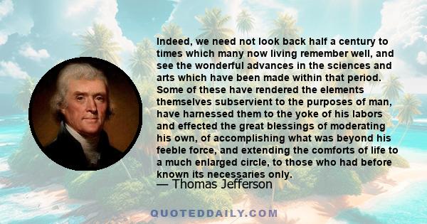Indeed, we need not look back half a century to times which many now living remember well, and see the wonderful advances in the sciences and arts which have been made within that period. Some of these have rendered the