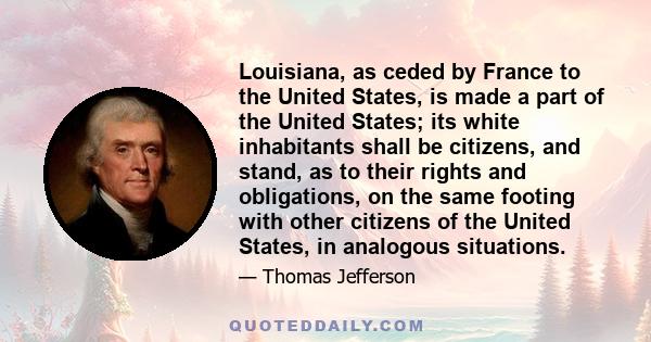 Louisiana, as ceded by France to the United States, is made a part of the United States; its white inhabitants shall be citizens, and stand, as to their rights and obligations, on the same footing with other citizens of