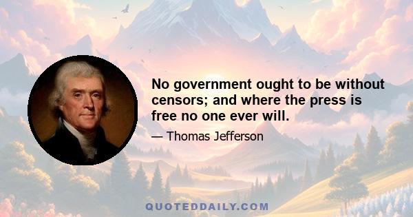 No government ought to be without censors; and where the press is free no one ever will.