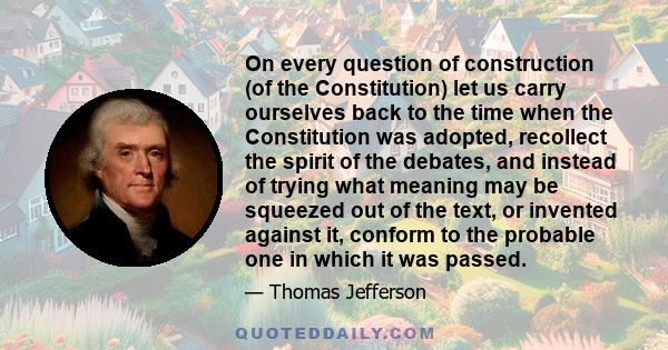 On every question of construction (of the Constitution) let us carry ourselves back to the time when the Constitution was adopted, recollect the spirit of the debates, and instead of trying what meaning may be squeezed