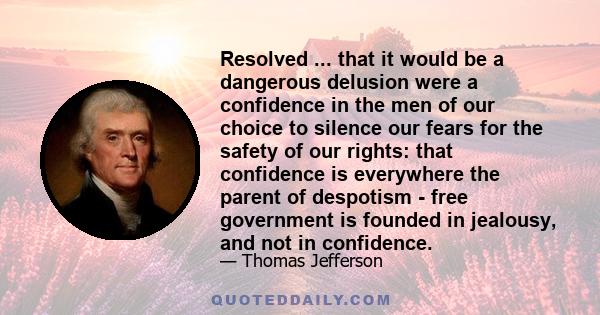 Resolved ... that it would be a dangerous delusion were a confidence in the men of our choice to silence our fears for the safety of our rights: that confidence is everywhere the parent of despotism - free government is