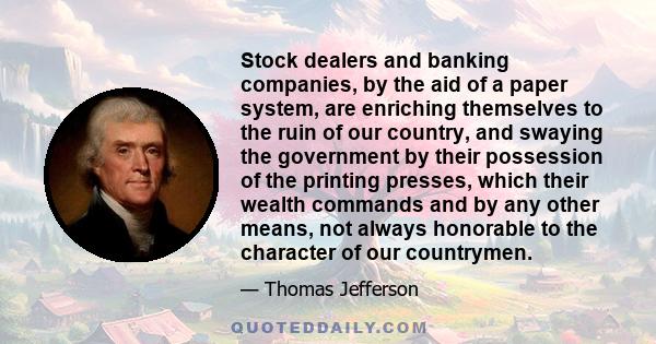 Stock dealers and banking companies, by the aid of a paper system, are enriching themselves to the ruin of our country, and swaying the government by their possession of the printing presses, which their wealth commands
