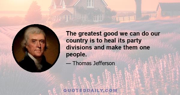 The greatest good we can do our country is to heal its party divisions and make them one people.