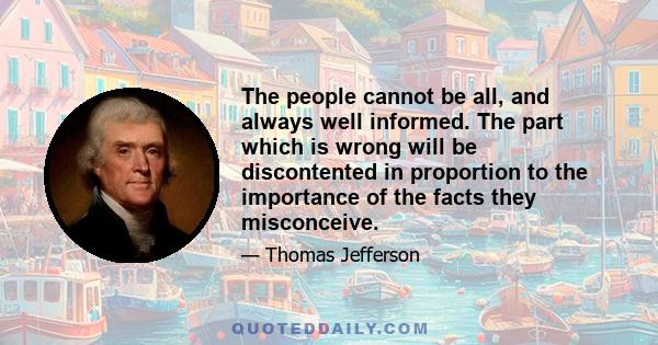 The people cannot be all, and always well informed. The part which is wrong will be discontented in proportion to the importance of the facts they misconceive.