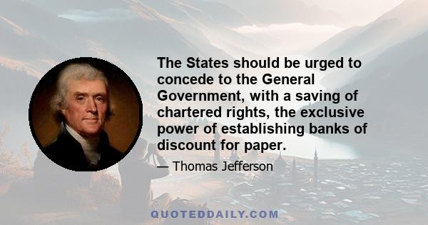 The States should be urged to concede to the General Government, with a saving of chartered rights, the exclusive power of establishing banks of discount for paper.