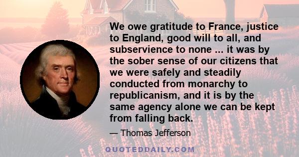 We owe gratitude to France, justice to England, good will to all, and subservience to none ... it was by the sober sense of our citizens that we were safely and steadily conducted from monarchy to republicanism, and it