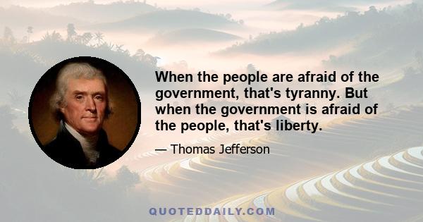 When the people are afraid of the government, that's tyranny. But when the government is afraid of the people, that's liberty.