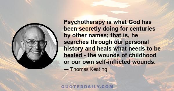 Psychotherapy is what God has been secretly doing for centuries by other names; that is, he searches through our personal history and heals what needs to be healed - the wounds of childhood or our own self-inflicted