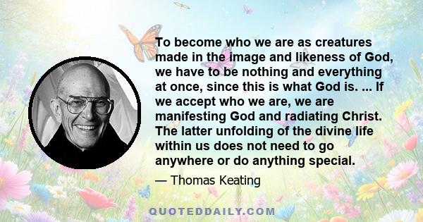 To become who we are as creatures made in the image and likeness of God, we have to be nothing and everything at once, since this is what God is. ... If we accept who we are, we are manifesting God and radiating Christ.