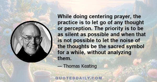 While doing centering prayer, the practice is to let go of any thought or perception. The priority is to be as silent as possible and when that is not possible to let the noise of the thoughts be the sacred symbol for a