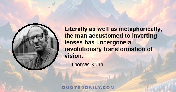 Literally as well as metaphorically, the man accustomed to inverting lenses has undergone a revolutionary transformation of vision.