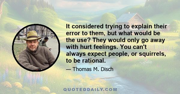 It considered trying to explain their error to them, but what would be the use? They would only go away with hurt feelings. You can't always expect people, or squirrels, to be rational.
