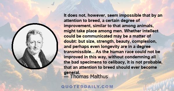 It does not, however, seem impossible that by an attention to breed, a certain degree of improvement, similar to that among animals, might take place among men. Whether intellect could be communicated may be a matter of