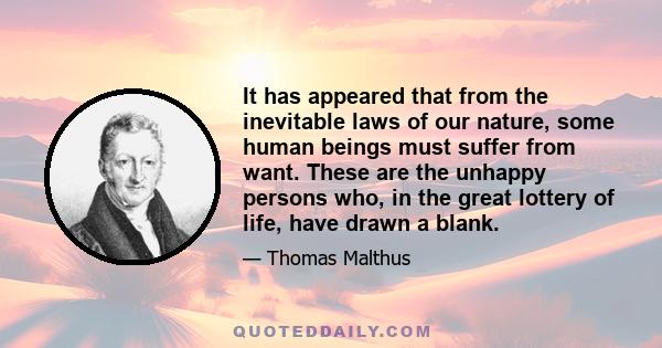 It has appeared that from the inevitable laws of our nature, some human beings must suffer from want. These are the unhappy persons who, in the great lottery of life, have drawn a blank.