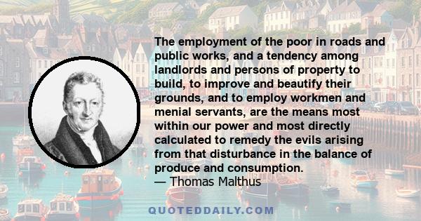 The employment of the poor in roads and public works, and a tendency among landlords and persons of property to build, to improve and beautify their grounds, and to employ workmen and menial servants, are the means most
