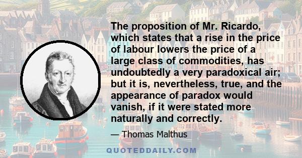 The proposition of Mr. Ricardo, which states that a rise in the price of labour lowers the price of a large class of commodities, has undoubtedly a very paradoxical air; but it is, nevertheless, true, and the appearance