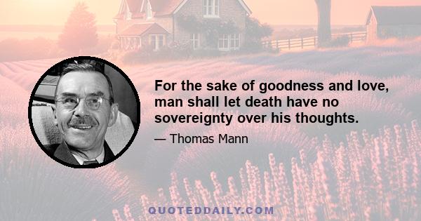 For the sake of goodness and love, man shall let death have no sovereignty over his thoughts.