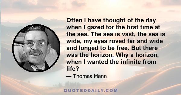 Often I have thought of the day when I gazed for the first time at the sea. The sea is vast, the sea is wide, my eyes roved far and wide and longed to be free. But there was the horizon. Why a horizon, when I wanted the