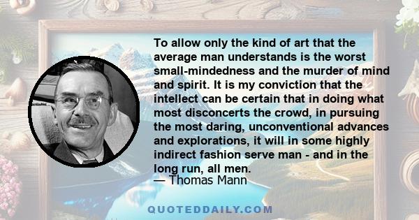 To allow only the kind of art that the average man understands is the worst small-mindedness and the murder of mind and spirit. It is my conviction that the intellect can be certain that in doing what most disconcerts