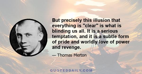 But precisely this illusion that everything is clear is what is blinding us all. It is a serious temptation, and it is a subtle form of pride and worldly love of power and revenge.